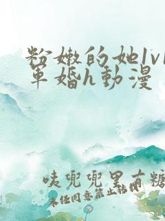 粉嫩的她1v1军婚h动漫