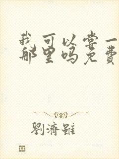 我可以尝一下你那里吗免费