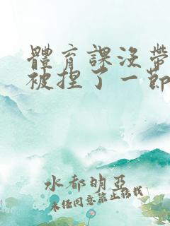 体育课没带罩子被捏了一节课作文