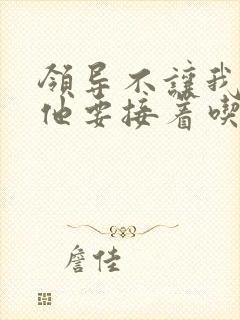 领导不让我断奶他要接着吃