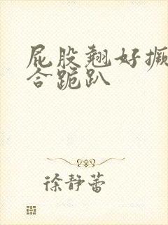 屁股翘好撅高迎合跪趴