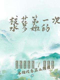 校花第一次真紧水多嫩的