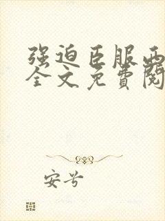 强迫臣服西无罪全文免费阅读