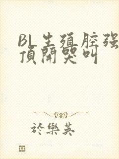 BL生殖腔强制顶开哭叫