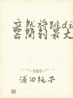 突然将跳d遥控器开到最大