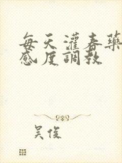 每天灌春药提敏感度调教