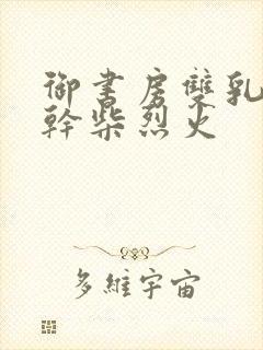 御书房双乳晃动干柴烈火