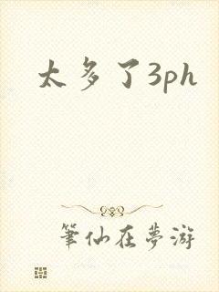 太多了3ph
