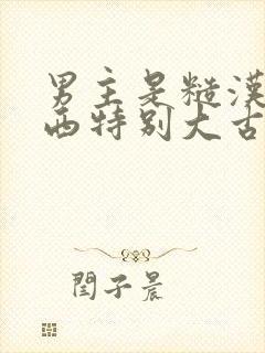 男主是糙汉那东西特别大古言