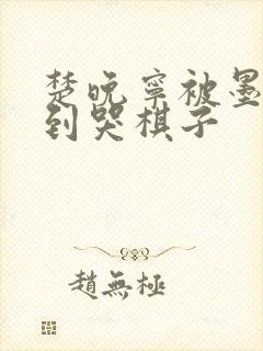 楚晚宁被墨燃做到哭棋子