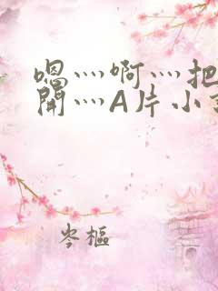 嗯灬啊灬把腿张开灬A片小说