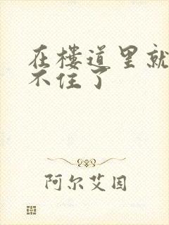 在楼道里就控制不住了