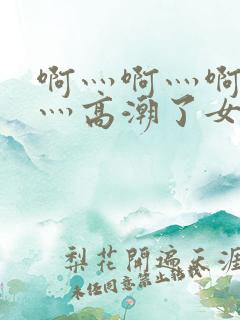 啊灬啊灬啊灬快灬高潮了女