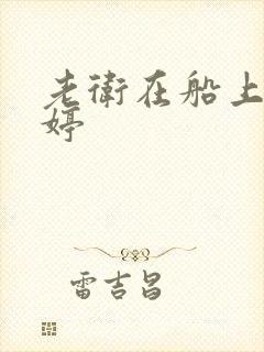 老卫在船上弄雨婷