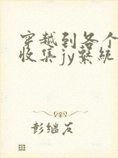 穿越到各个世界收集jy系统