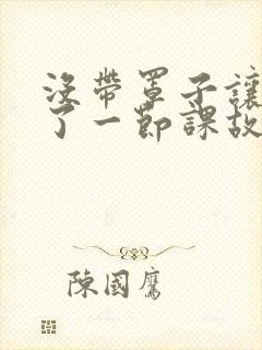 没带罩子让他C了一节课故事