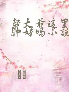 帮大爷这里消消肿好吗小说