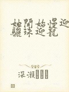 她开始慢迎迎合骊珠迎龙