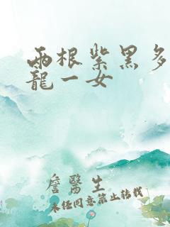 两根紫黑多男双龙一女