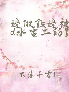 边做饭边被躁bd水电工的艳遇