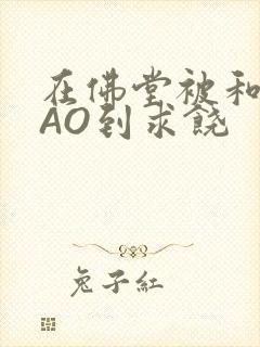 在佛堂被和尚CAO到求饶