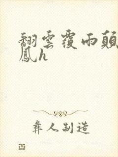 翻云覆雨颠鸾倒凤h