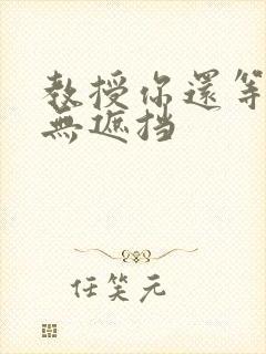 教授你还等什么无遮挡