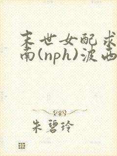 末世女配求生指南(nph)波西米亚