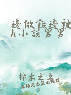 边做饭边被躁高h小说男男