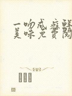 一吻成瘾鲜妻太美味免费阅读