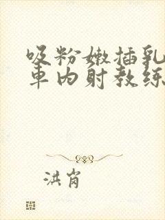 吸粉嫩插乳头公车内射教练