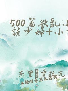 500篇欲乱小说少妇+小说