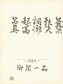 吊起调教各种工具高潮失禁H