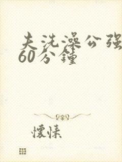 夫洗澡公强我了60分钟