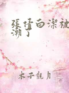 张倩白洁被弄高潮了