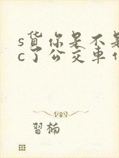 s货你是不是欠c了公交车作文渺