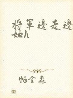 将军边走边挺进她h