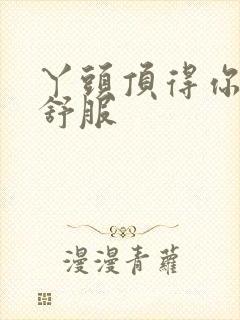 丫头顶得你舒不舒服