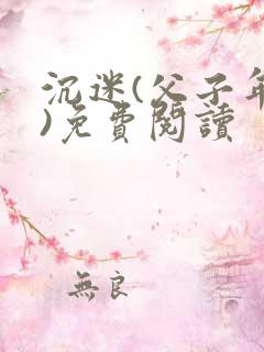 沉迷(父子年上)免费阅读