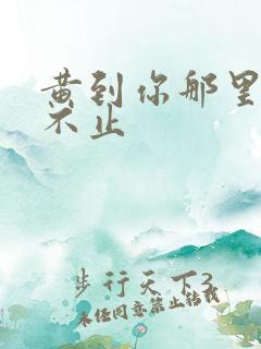 黄到你那里滴水不止