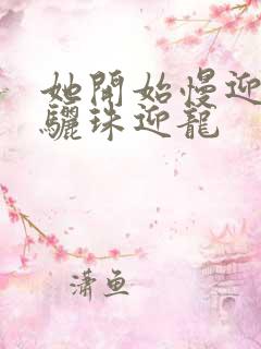 她开始慢迎迎合骊珠迎龙