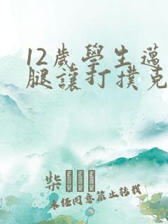 12岁学生迈开腿让打扑克