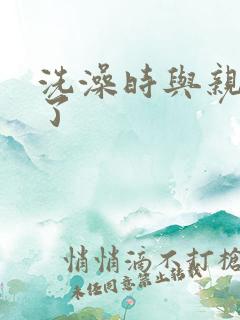 洗澡时与亲女伦了