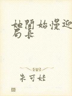 她开始慢迎迎合局长