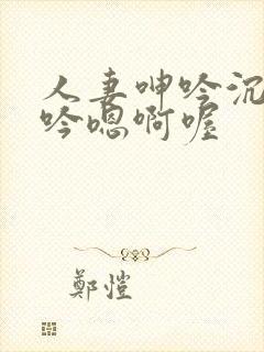 人妻呻吟沉沦呻吟嗯啊喔