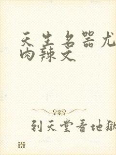 天生名器尤物h肉辣文