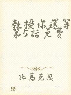 教授你还等什么第5话免费