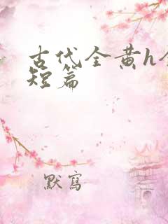 古代全黄h全肉短篇