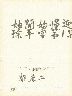 她开始慢迎迎合徐平雪第1集