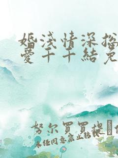 婚浅情深总裁追爱千千结免费阅读